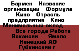 Бармен › Название организации ­ Формула Кино › Отрасль предприятия ­ Кино › Минимальный оклад ­ 25 000 - Все города Работа » Вакансии   . Ямало-Ненецкий АО,Губкинский г.